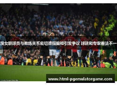 澳女联球员与教练关系密切遭指偏袒引发争议 球迷和专家看法不一