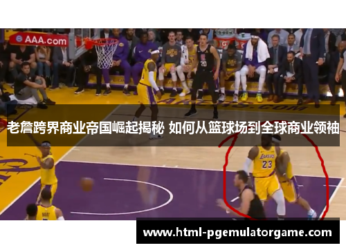 老詹跨界商业帝国崛起揭秘 如何从篮球场到全球商业领袖