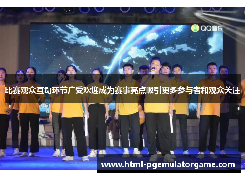 比赛观众互动环节广受欢迎成为赛事亮点吸引更多参与者和观众关注