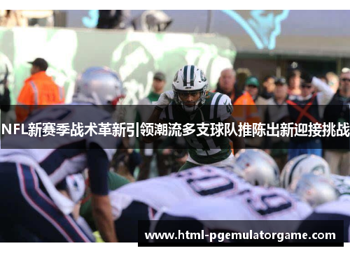 NFL新赛季战术革新引领潮流多支球队推陈出新迎接挑战