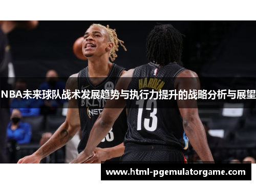 NBA未来球队战术发展趋势与执行力提升的战略分析与展望