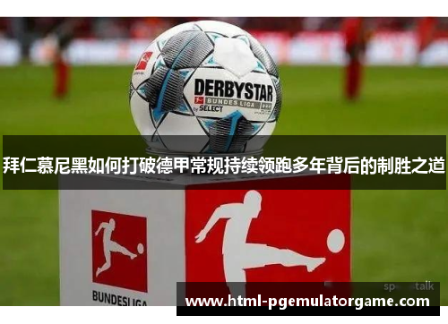 拜仁慕尼黑如何打破德甲常规持续领跑多年背后的制胜之道