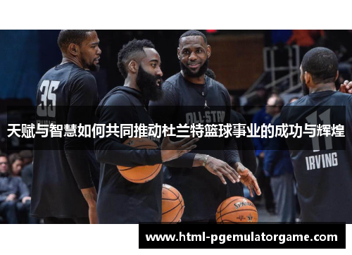 天赋与智慧如何共同推动杜兰特篮球事业的成功与辉煌