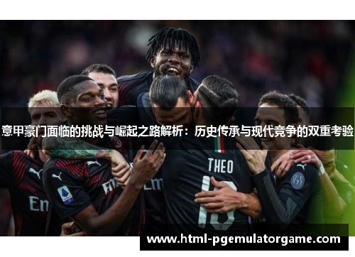 意甲豪门面临的挑战与崛起之路解析：历史传承与现代竞争的双重考验