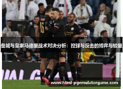 曼城与皇家马德里战术对决分析：控球与反击的博弈与较量