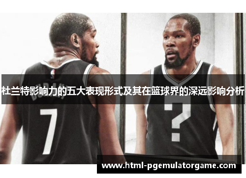 杜兰特影响力的五大表现形式及其在篮球界的深远影响分析