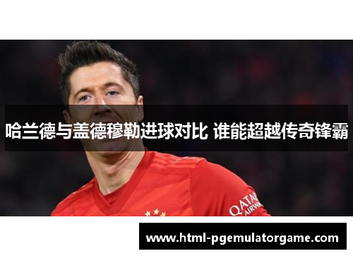 哈兰德与盖德穆勒进球对比 谁能超越传奇锋霸