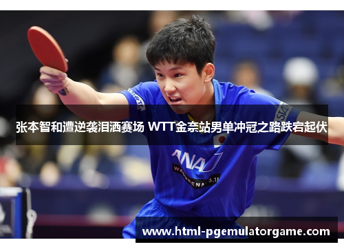 张本智和遭逆袭泪洒赛场 WTT金奈站男单冲冠之路跌宕起伏