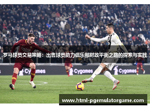 罗马球员交易策略：出售球员助力俱乐部财政平衡之路的探索与实践