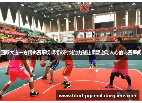 回顾大连一方精彩赛事视频精彩时刻助力球迷重温激动人心的比赛瞬间