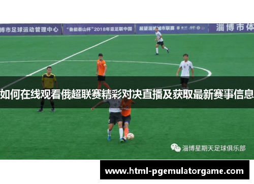 如何在线观看俄超联赛精彩对决直播及获取最新赛事信息