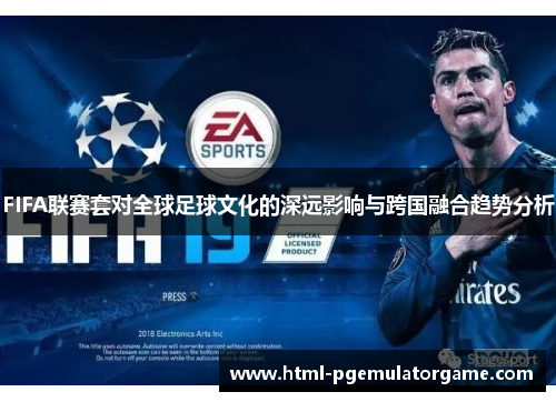 FIFA联赛套对全球足球文化的深远影响与跨国融合趋势分析