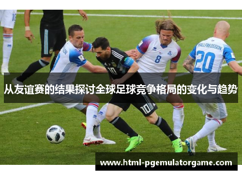 从友谊赛的结果探讨全球足球竞争格局的变化与趋势