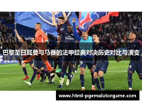 巴黎圣日耳曼与马赛的法甲经典对决历史对比与演变