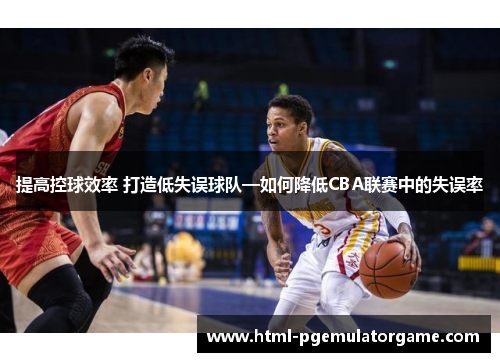 提高控球效率 打造低失误球队—如何降低CBA联赛中的失误率
