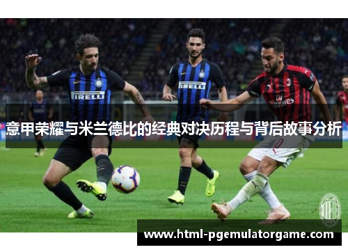 意甲荣耀与米兰德比的经典对决历程与背后故事分析