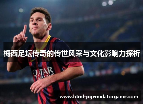 梅西足坛传奇的传世风采与文化影响力探析