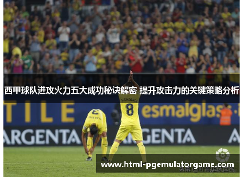 西甲球队进攻火力五大成功秘诀解密 提升攻击力的关键策略分析