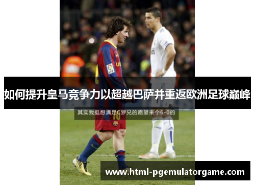 如何提升皇马竞争力以超越巴萨并重返欧洲足球巅峰