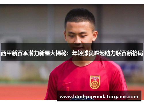 西甲新赛季潜力新星大揭秘：年轻球员崛起助力联赛新格局