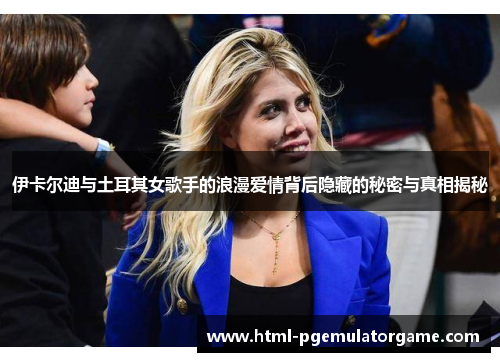 伊卡尔迪与土耳其女歌手的浪漫爱情背后隐藏的秘密与真相揭秘