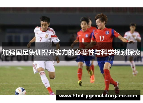 加强国足集训提升实力的必要性与科学规划探索
