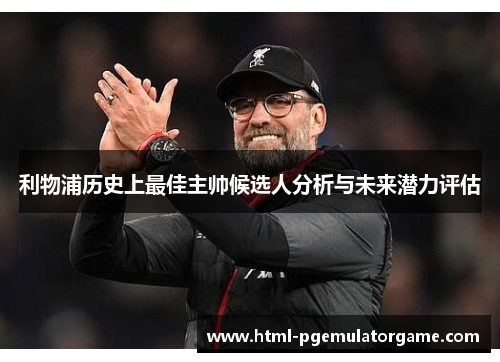 利物浦历史上最佳主帅候选人分析与未来潜力评估