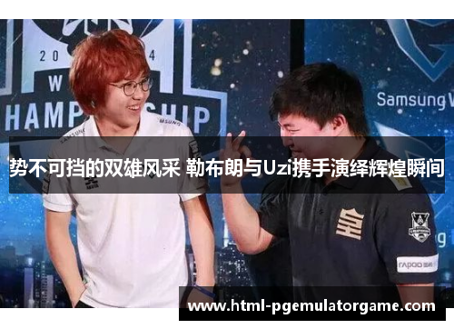势不可挡的双雄风采 勒布朗与Uzi携手演绎辉煌瞬间