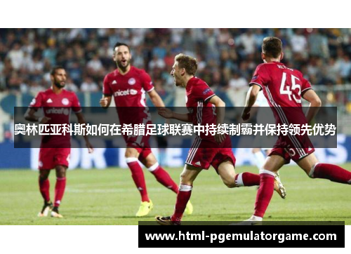 奥林匹亚科斯如何在希腊足球联赛中持续制霸并保持领先优势