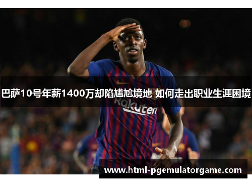 巴萨10号年薪1400万却陷尴尬境地 如何走出职业生涯困境