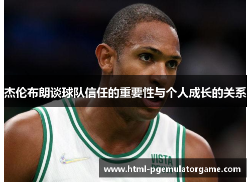 杰伦布朗谈球队信任的重要性与个人成长的关系
