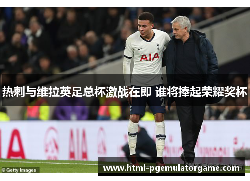 热刺与维拉英足总杯激战在即 谁将捧起荣耀奖杯