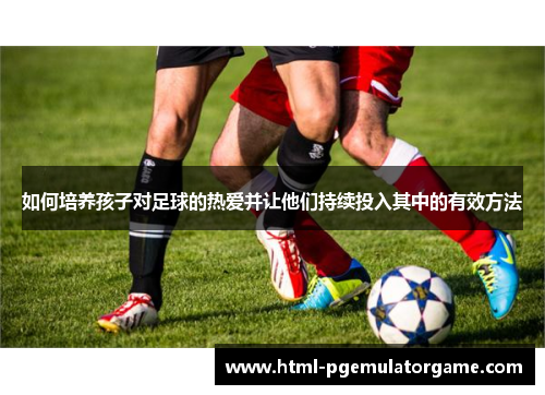 如何培养孩子对足球的热爱并让他们持续投入其中的有效方法