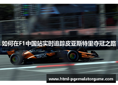 如何在F1中国站实时追踪皮亚斯特里夺冠之路