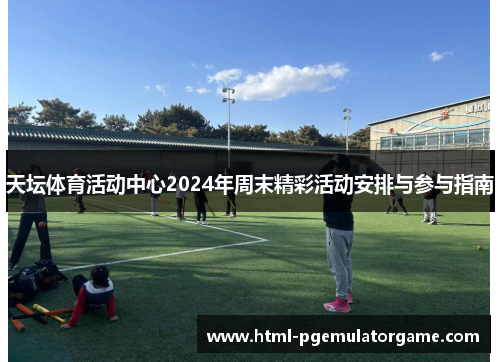 天坛体育活动中心2024年周末精彩活动安排与参与指南