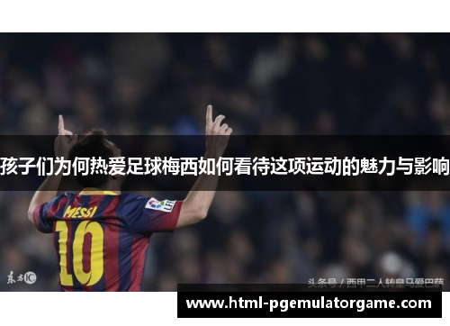 孩子们为何热爱足球梅西如何看待这项运动的魅力与影响