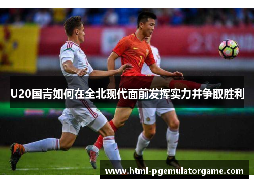 U20国青如何在全北现代面前发挥实力并争取胜利