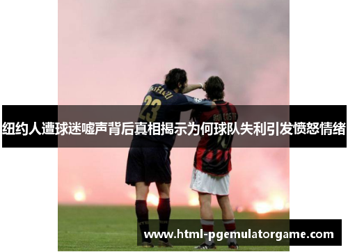 纽约人遭球迷嘘声背后真相揭示为何球队失利引发愤怒情绪