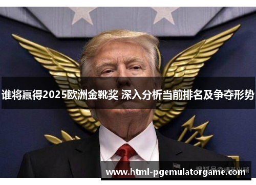 谁将赢得2025欧洲金靴奖 深入分析当前排名及争夺形势