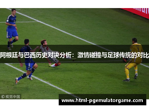 阿根廷与巴西历史对决分析：激情碰撞与足球传统的对比