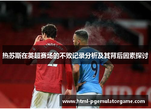 热苏斯在英超赛场的不败记录分析及其背后因素探讨