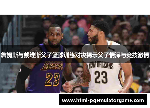詹姆斯与戴维斯父子篮球训练对决揭示父子情深与竞技激情