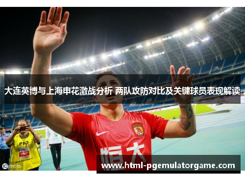 大连英博与上海申花激战分析 两队攻防对比及关键球员表现解读