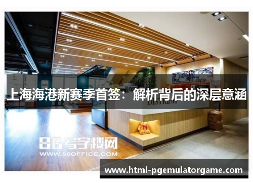 上海海港新赛季首签：解析背后的深层意涵