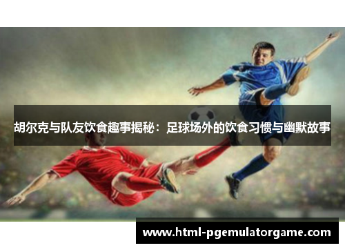 胡尔克与队友饮食趣事揭秘：足球场外的饮食习惯与幽默故事