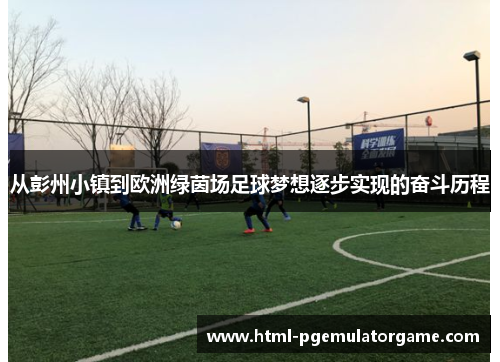 从彭州小镇到欧洲绿茵场足球梦想逐步实现的奋斗历程