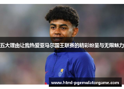 五大理由让我热爱亚马尔国王联赛的精彩纷呈与无限魅力