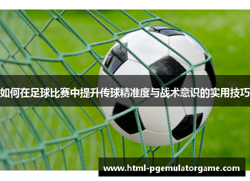 如何在足球比赛中提升传球精准度与战术意识的实用技巧