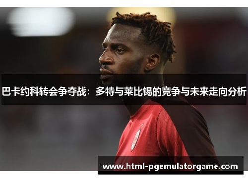 巴卡约科转会争夺战：多特与莱比锡的竞争与未来走向分析