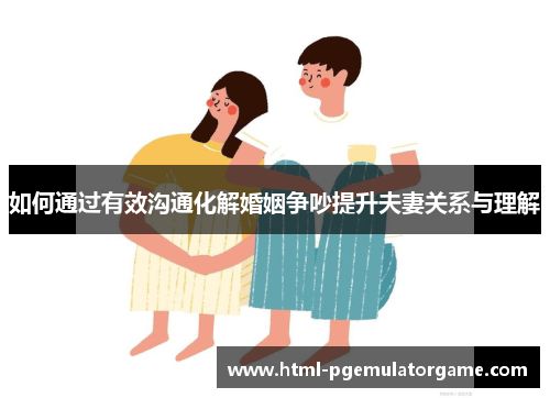 如何通过有效沟通化解婚姻争吵提升夫妻关系与理解